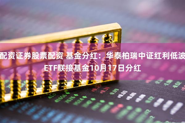 配资证券股票配资 基金分红:华泰柏瑞中证红利低波ETF联接基金10月17日分红