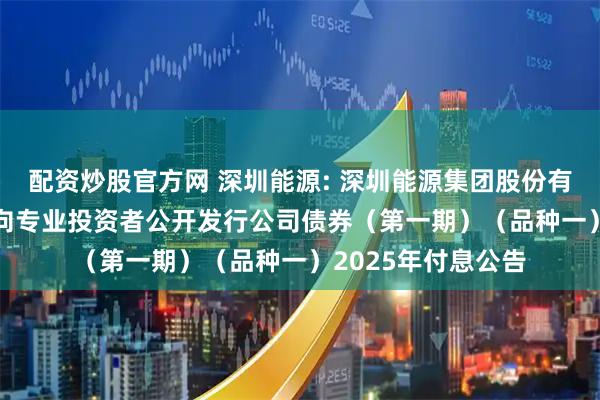 配资炒股官方网 深圳能源: 深圳能源集团股份有限公司2021年面向专业投资者公开发行公司债券（第一期）（品种一）2025年付息公告