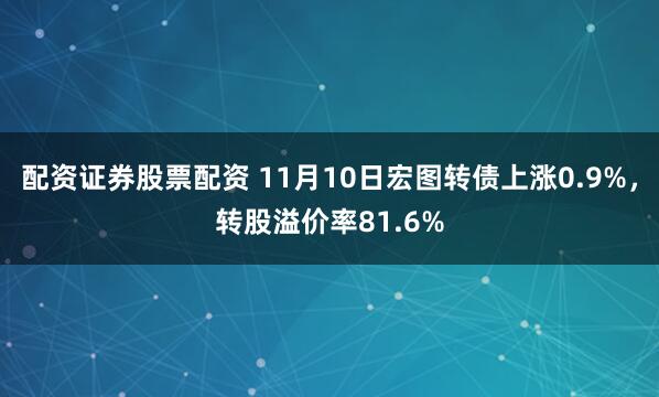 配资证券股票配资 11月10日宏图转债上涨0.9%，转股溢价率81.6%