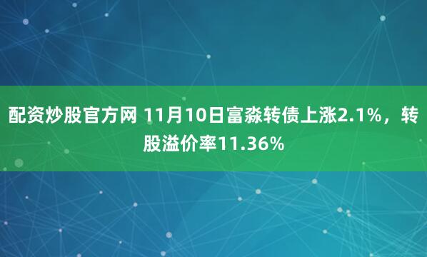配资炒股官方网 11月10日富淼转债上涨2.1%，转股溢价率11.36%
