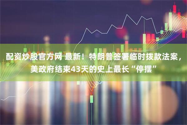 配资炒股官方网 最新！特朗普签署临时拨款法案，美政府结束43天的史上最长“停摆”