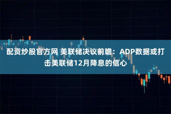 配资炒股官方网 美联储决议前瞻：ADP数据或打击美联储12月降息的信心