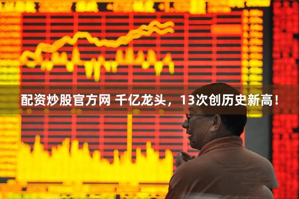 配资炒股官方网 千亿龙头，13次创历史新高！