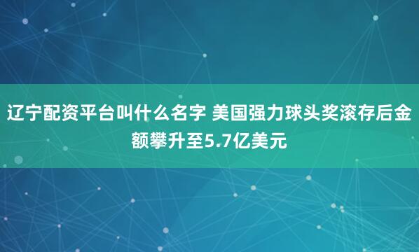 辽宁配资平台叫什么名字 美国强力球头奖滚存后金额攀升至5.7亿美元