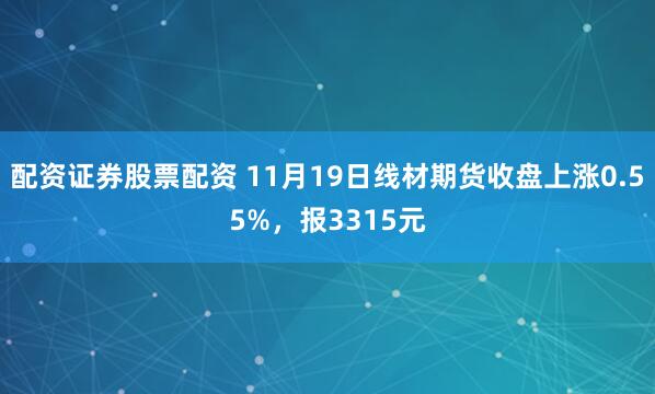 配资证券股票配资 11月19日线材期货收盘上涨0.55%，报3315元