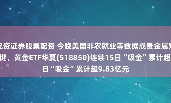 配资证券股票配资 今晚美国非农就业等数据成贵金属短期走势关键，黄金ETF华夏(518850)连续15日“吸金”累计超9.83亿元