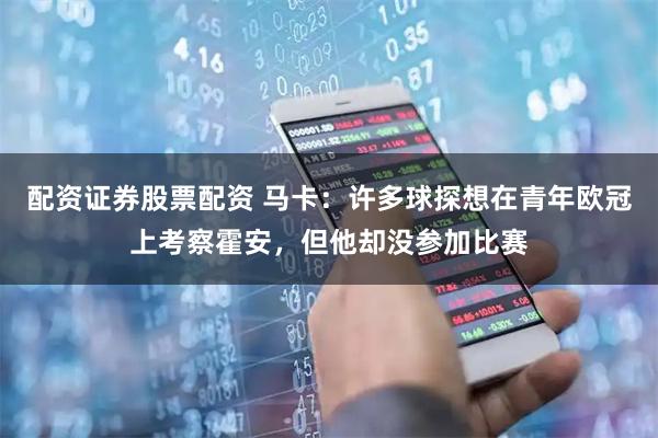 配资证券股票配资 马卡：许多球探想在青年欧冠上考察霍安，但他却没参加比赛