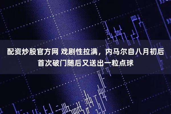 配资炒股官方网 戏剧性拉满，内马尔自八月初后首次破门随后又送出一粒点球