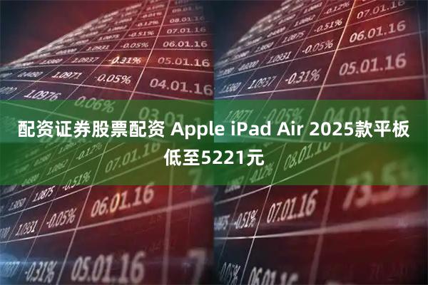 配资证券股票配资 Apple iPad Air 2025款平板低至5221元