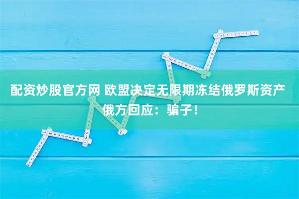 配资炒股官方网 欧盟决定无限期冻结俄罗斯资产 俄方回应：骗子！