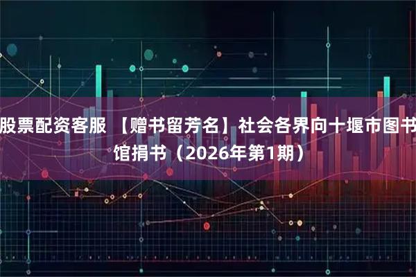 股票配资客服 【赠书留芳名】社会各界向十堰市图书馆捐书（2026年第1期）