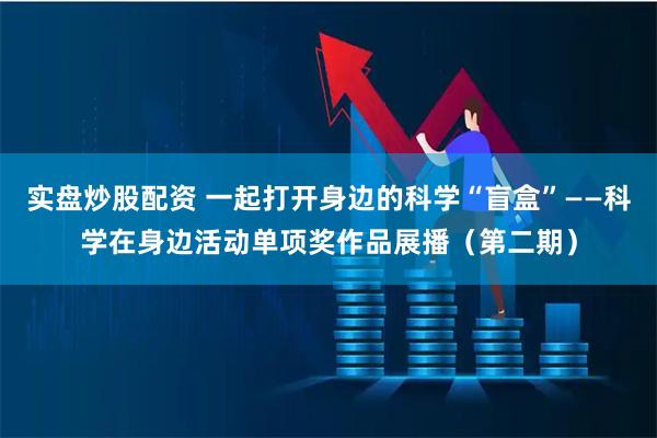 实盘炒股配资 一起打开身边的科学“盲盒”——科学在身边活动单项奖作品展播(第二期)