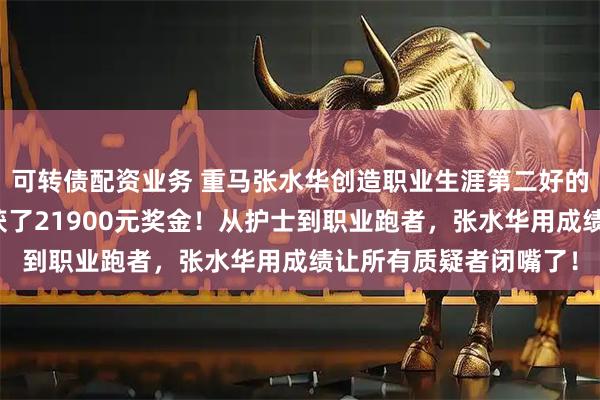 可转债配资业务 重马张水华创造职业生涯第二好的成绩，总排名第六收获了21900元奖金！从护士到职业跑者，张水华用成绩让所有质疑者闭嘴了！