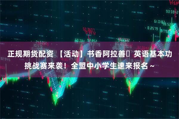 正规期货配资 【活动】书香阿拉善・英语基本功挑战赛来袭！全盟中小学生速来报名～