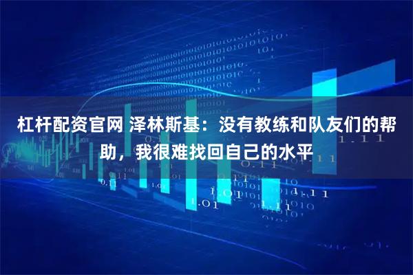 杠杆配资官网 泽林斯基：没有教练和队友们的帮助，我很难找回自己的水平