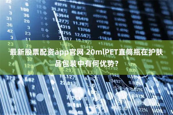 最新股票配资app官网 20mlPET直筒瓶在护肤品包装中有何优势？