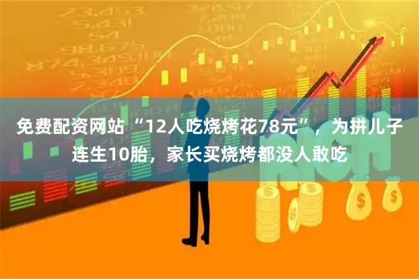 免费配资网站 “12人吃烧烤花78元”,为拼儿子连生10胎,家长买烧烤都没人敢吃