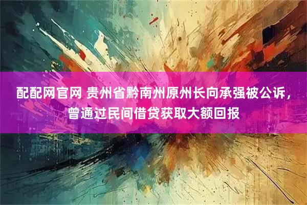 配配网官网 贵州省黔南州原州长向承强被公诉，曾通过民间借贷获取大额回报