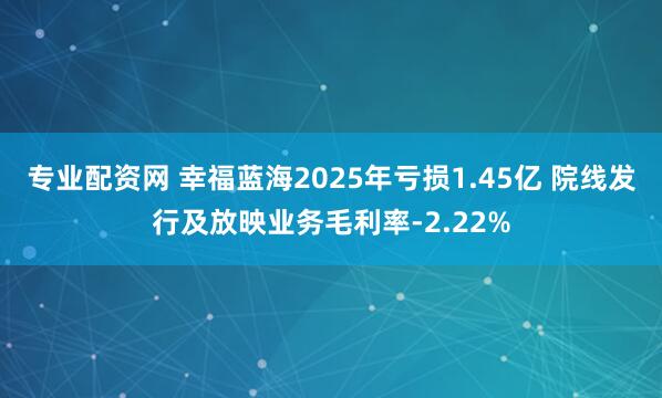 专业配资网 幸福蓝海2025年亏损1.45亿 院线发行及放映业务毛利率-2.22%