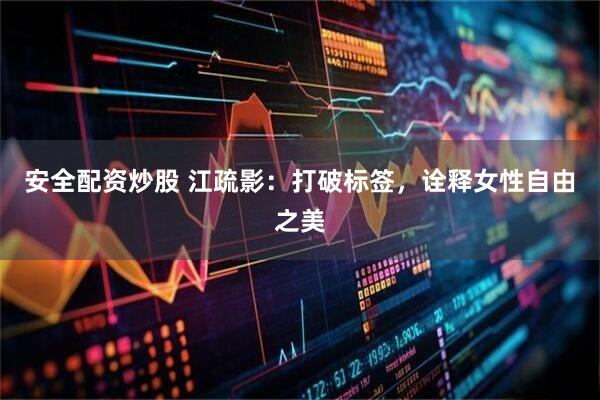 安全配资炒股 江疏影：打破标签，诠释女性自由之美