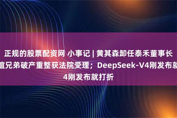 正规的股票配资网 小事记 | 黄其森卸任泰禾董事长；华谊兄弟破产重整获法院受理；DeepSeek-V4刚发布就打折