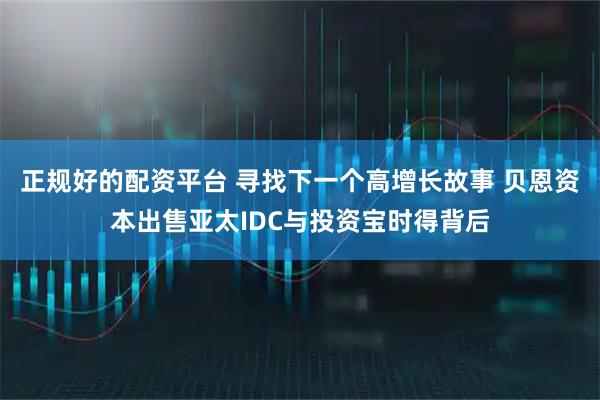 正规好的配资平台 寻找下一个高增长故事 贝恩资本出售亚太IDC与投资宝时得背后