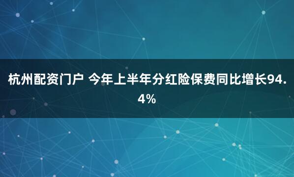 杭州配资门户 今年上半年分红险保费同比增长94.4%