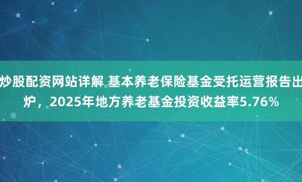 炒股配资网站详解 基本养老保险基金受托运营报告出炉，2025年地方养老基金投资收益率5.76%