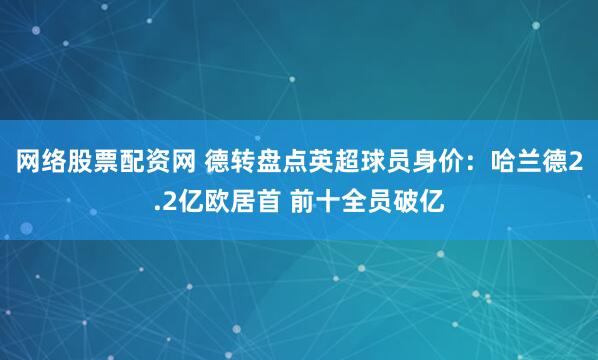 网络股票配资网 德转盘点英超球员身价：哈兰德2.2亿欧居首 前十全员破亿