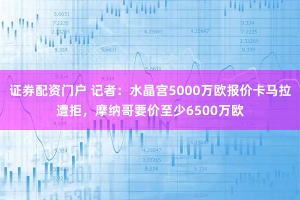 证券配资门户 记者：水晶宫5000万欧报价卡马拉遭拒，摩纳哥要价至少6500万欧