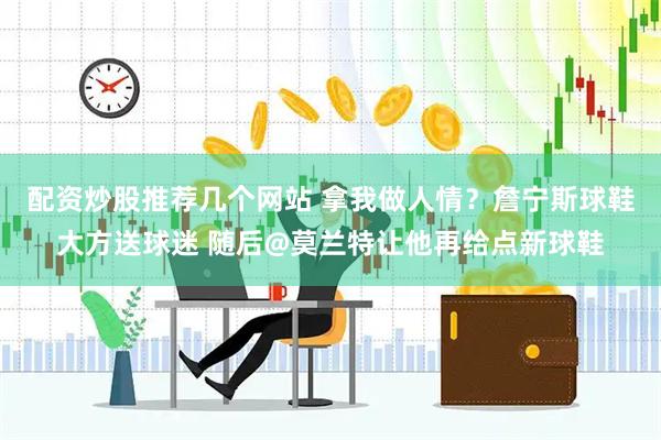 配资炒股推荐几个网站 拿我做人情？詹宁斯球鞋大方送球迷 随后@莫兰特让他再给点新球鞋