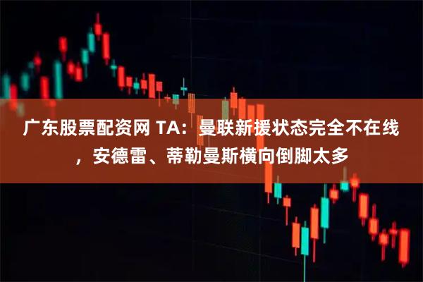 广东股票配资网 TA：曼联新援状态完全不在线，安德雷、蒂勒曼斯横向倒脚太多