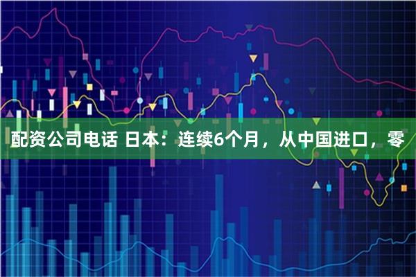 配资公司电话 日本：连续6个月，从中国进口，零
