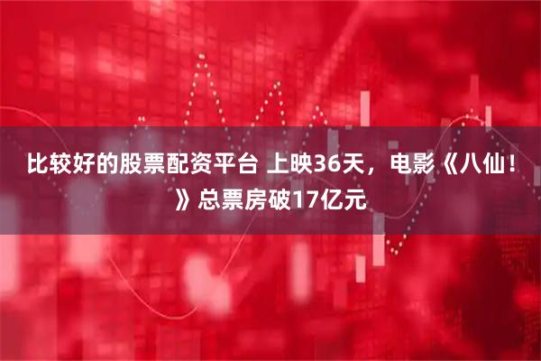 比较好的股票配资平台 上映36天，电影《八仙！》总票房破17亿元