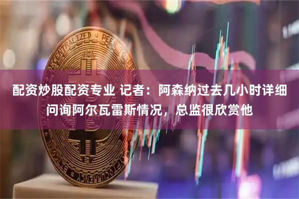 配资炒股配资专业 记者：阿森纳过去几小时详细问询阿尔瓦雷斯情况，总监很欣赏他