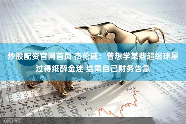 炒股配资官网首页 杰伦威：曾想学某些超级球星过得纸醉金迷 结果自己财务告急