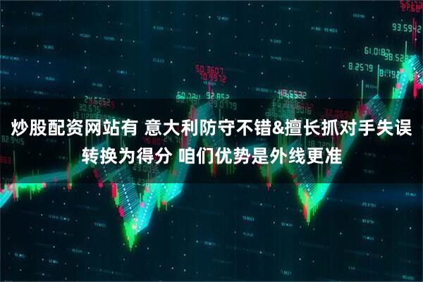 炒股配资网站有 意大利防守不错&擅长抓对手失误转换为得分 咱们优势是外线更准