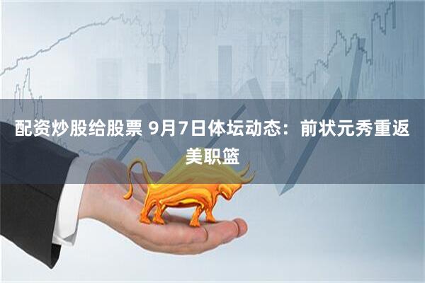 配资炒股给股票 9月7日体坛动态：前状元秀重返美职篮
