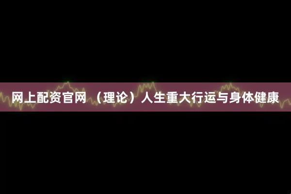 网上配资官网 (理论)人生重大行运与身体健康
