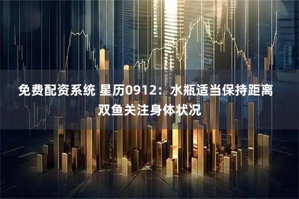 免费配资系统 星历0912：水瓶适当保持距离  双鱼关注身体状况