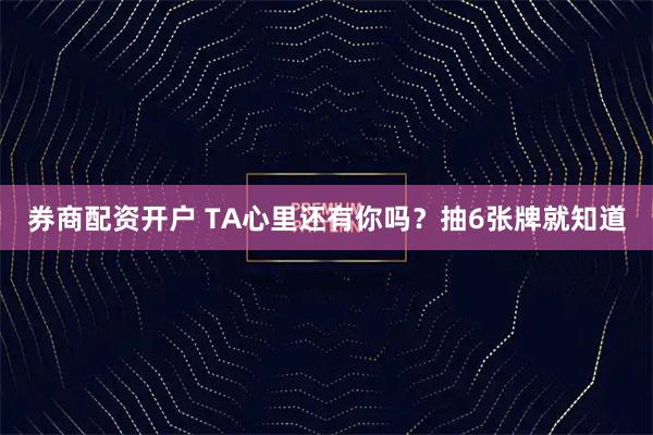 券商配资开户 TA心里还有你吗?抽6张牌就知道