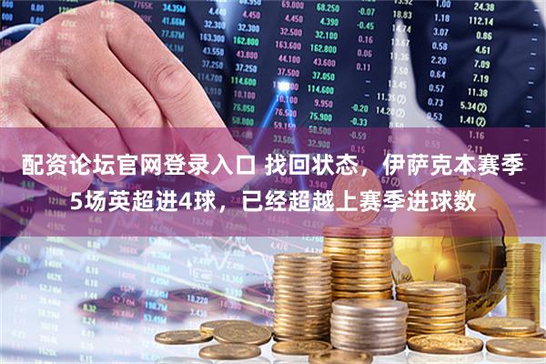 配资论坛官网登录入口 找回状态，伊萨克本赛季5场英超进4球，已经超越上赛季进球数