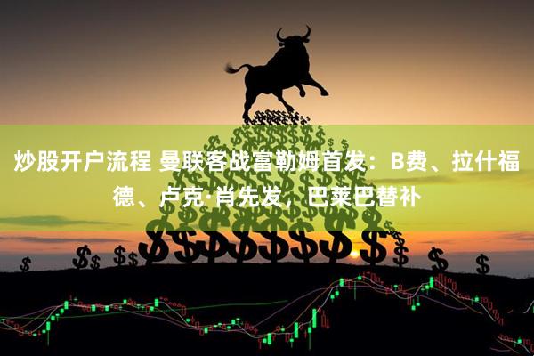 炒股开户流程 曼联客战富勒姆首发：B费、拉什福德、卢克·肖先发，巴莱巴替补