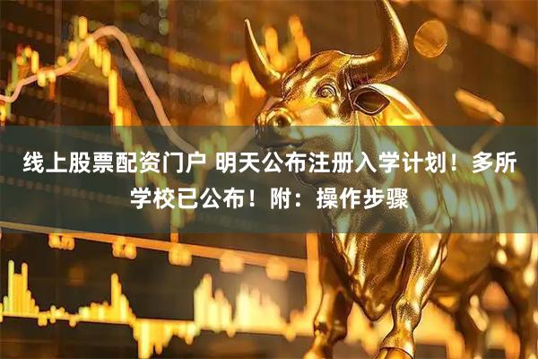 线上股票配资门户 明天公布注册入学计划！多所学校已公布！附：操作步骤