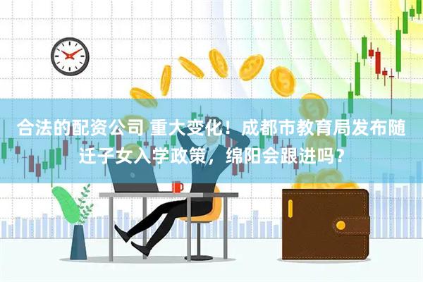 合法的配资公司 重大变化！成都市教育局发布随迁子女入学政策，绵阳会跟进吗？