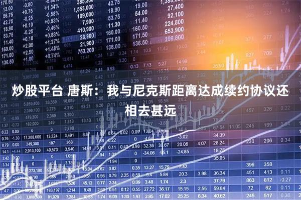 炒股平台 唐斯：我与尼克斯距离达成续约协议还相去甚远