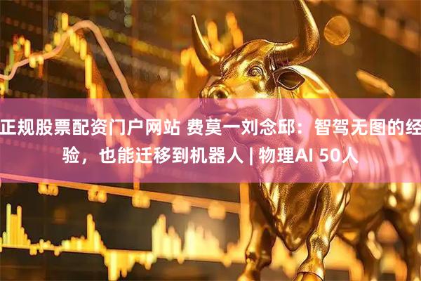 正规股票配资门户网站 费莫一刘念邱：智驾无图的经验，也能迁移到机器人 | 物理AI 50人