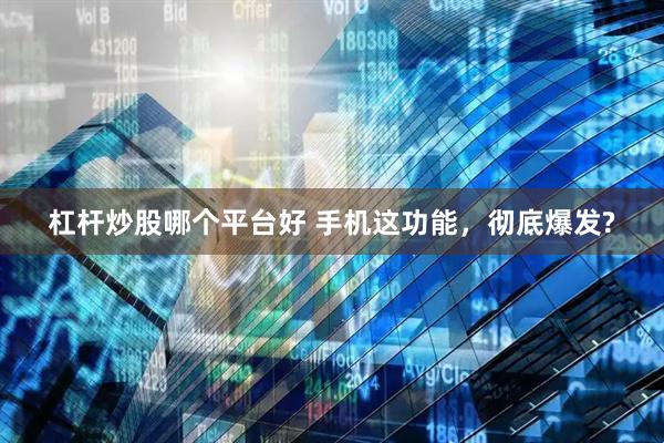 杠杆炒股哪个平台好 手机这功能，彻底爆发?