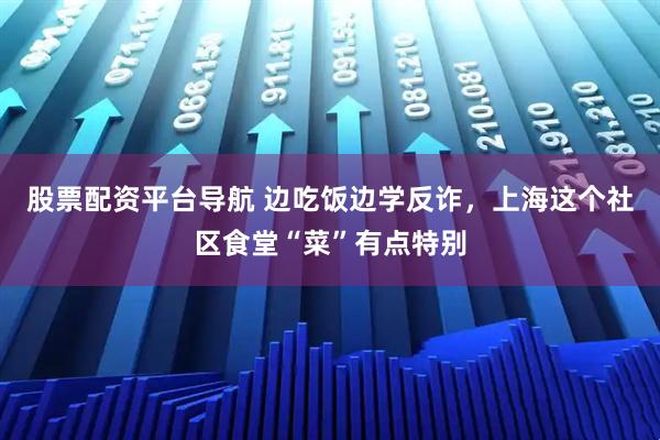 股票配资平台导航 边吃饭边学反诈，上海这个社区食堂“菜”有点特别