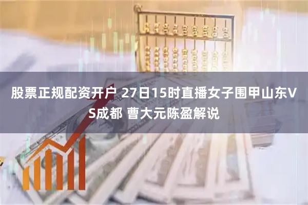 股票正规配资开户 27日15时直播女子围甲山东VS成都 曹大元陈盈解说